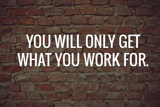 YOU WILL ONLY GET WHAT YOU WORK FOR