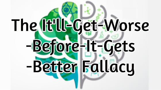 12_the it'll-get-worse-before-it-gets-better fallacy